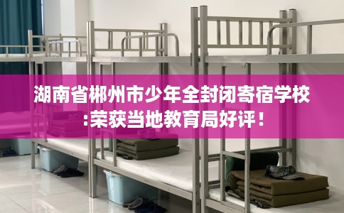 湖南省郴州市少年全封闭寄宿学校:荣获当地教育局好评！