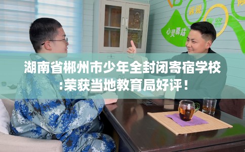 湖南省郴州市少年全封闭寄宿学校:荣获当地教育局好评！