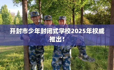 开封市少年封闭式学校2025年权威推出！