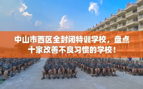 中山市西区全封闭特训学校,盘点十家改善不良习惯的学校! 中山市西区全封闭特训学校,盘点十家改善不良习惯的学校!