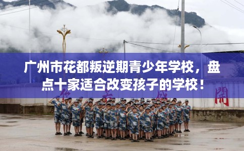 广州市花都叛逆期青少年学校，盘点十家适合改变孩子的学校！