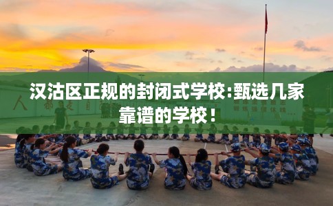汉沽区正规的封闭式学校:甄选几家靠谱的学校! 汉沽区正规的封闭式学校:甄选几家靠谱的学校!