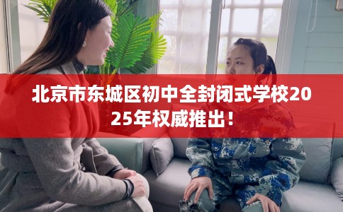 北京市东城区初中全封闭式学校2025年权威推出！