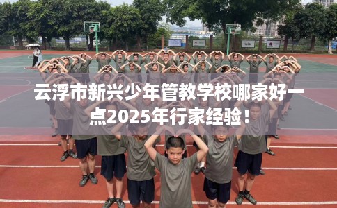 云浮市新兴少年管教学校哪家好一点2025年行家经验！