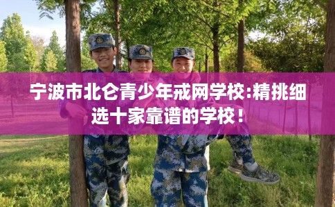 宁波市北仑青少年戒网学校:精挑细选十家靠谱的学校！