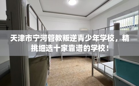 天津市宁河管教叛逆青少年学校，精挑细选十家靠谱的学校！
