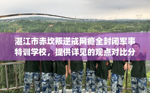 湛江市赤坎叛逆戒网瘾全封闭军事特训学校，提供详见的观点对比分析！