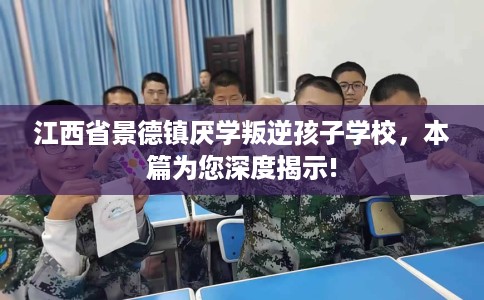 江西省景德镇厌学叛逆孩子学校，本篇为您深度揭示!