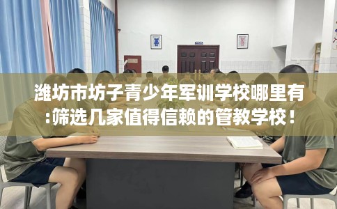 潍坊市坊子青少年军训学校哪里有:筛选几家值得信赖的管教学校! 潍坊市坊子青少年军训学校哪里有:筛选几家值得信赖的管教学校!