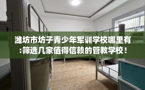 潍坊市坊子青少年军训学校哪里有:筛选几家值得信赖的管教学校！