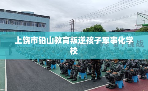 上饶市铅山教育叛逆孩子军事化学校 上饶市铅山教育叛逆孩子军事化学校