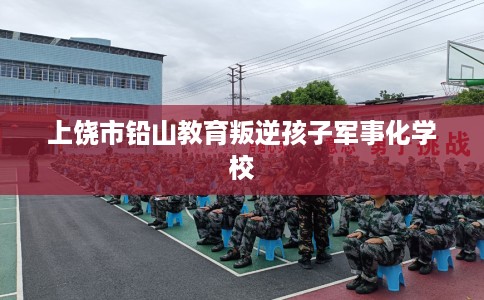上饶市铅山教育叛逆孩子军事化学校