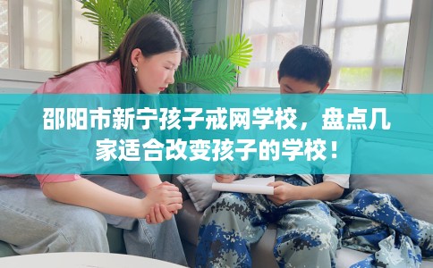 邵阳市新宁孩子戒网学校,盘点几家适合改变孩子的学校! 邵阳市新宁孩子戒网学校,盘点几家适合改变孩子的学校!