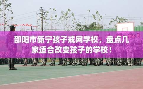 邵阳市新宁孩子戒网学校,盘点几家适合改变孩子的学校! 邵阳市新宁孩子戒网学校,盘点几家适合改变孩子的学校!