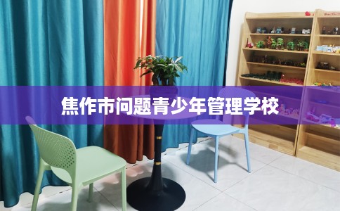 焦作市问题青少年管理学校 焦作市问题青少年管理学校