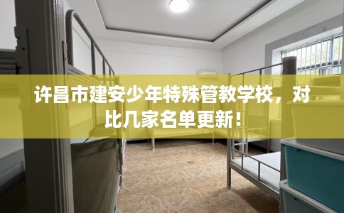 许昌市建安少年特殊管教学校,对比几家名单更新! 许昌市建安少年特殊管教学校,对比几家名单更新!