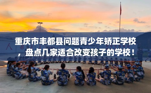 重庆市丰都县问题青少年矫正学校,盘点几家适合改变孩子的学校! 重庆市丰都县问题青少年矫正学校,盘点几家适合改变孩子的学校!