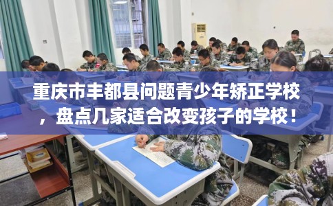重庆市丰都县问题青少年矫正学校,盘点几家适合改变孩子的学校! 重庆市丰都县问题青少年矫正学校,盘点几家适合改变孩子的学校!