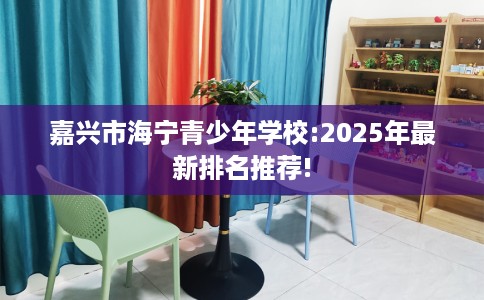 嘉兴市海宁青少年学校:2025年最新排名推荐! 嘉兴市海宁青少年学校:2025年最新排名推荐!