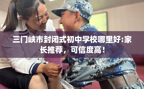 三门峡市封闭式初中学校哪里好:家长推荐,可信度高! 三门峡市封闭式初中学校哪里好:家长推荐,可信度高!