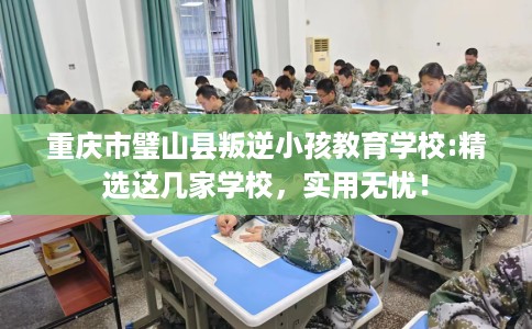 重庆市璧山县叛逆小孩教育学校:精选这几家学校,实用无忧! 重庆市璧山县叛逆小孩教育学校:精选这几家学校,实用无忧!