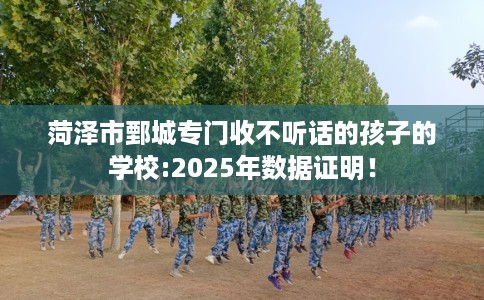 菏泽市鄄城专门收不听话的孩子的学校:2025年数据证明! 菏泽市鄄城专门收不听话的孩子的学校:2025年数据证明!