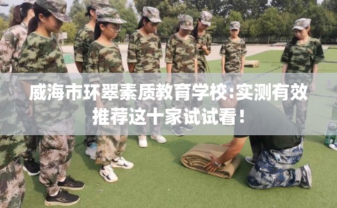 威海市环翠素质教育学校:实测有效推荐这十家试试看！