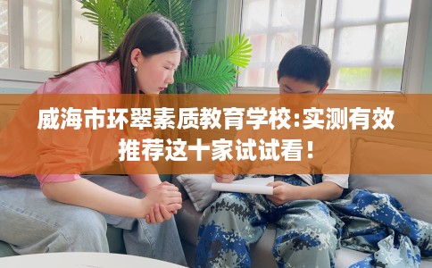 威海市环翠素质教育学校:实测有效推荐这十家试试看！