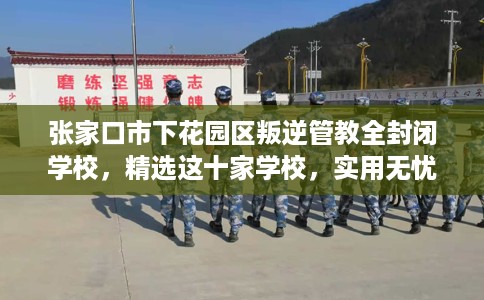 张家口市下花园区叛逆管教全封闭学校,精选这十家学校,实用无忧! 张家口市下花园区叛逆管教全封闭学校,精选这十家学校,实用无忧!
