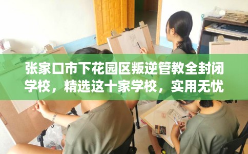 张家口市下花园区叛逆管教全封闭学校,精选这十家学校,实用无忧! 张家口市下花园区叛逆管教全封闭学校,精选这十家学校,实用无忧!