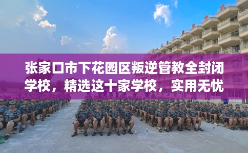 张家口市下花园区叛逆管教全封闭学校,精选这十家学校,实用无忧! 张家口市下花园区叛逆管教全封闭学校,精选这十家学校,实用无忧!