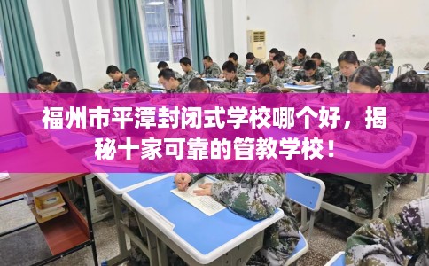 福州市平潭封闭式学校哪个好,揭秘十家可靠的管教学校! 福州市平潭封闭式学校哪个好,揭秘十家可靠的管教学校!