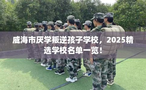 威海市厌学叛逆孩子学校，2025精选学校名单一览！