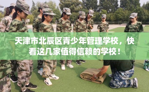 天津市北辰区青少年管理学校，快看这几家值得信赖的学校！