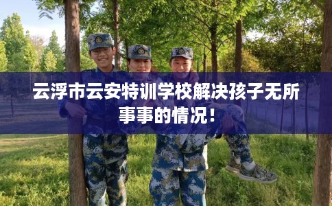 云浮市云安特训学校解决孩子无所事事的情况！