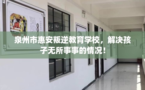 泉州市惠安叛逆教育学校,解决孩子无所事事的情况! 泉州市惠安叛逆教育学校,解决孩子无所事事的情况!