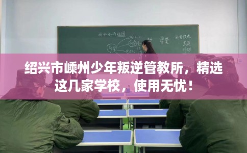 绍兴市嵊州少年叛逆管教所，精选这几家学校，使用无忧！