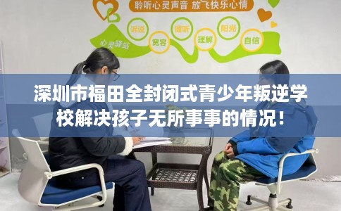 深圳市福田全封闭式青少年叛逆学校解决孩子无所事事的情况！