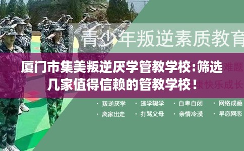 厦门市集美叛逆厌学管教学校:筛选几家值得信赖的管教学校！