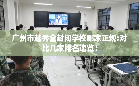 广州市越秀全封闭学校哪家正规:对比几家排名速览! 广州市越秀全封闭学校哪家正规:对比几家排名速览!