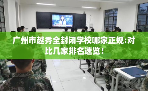 广州市越秀全封闭学校哪家正规:对比几家排名速览！