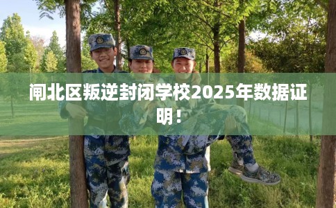 闸北区叛逆封闭学校2025年数据证明! 闸北区叛逆封闭学校2025年数据证明!
