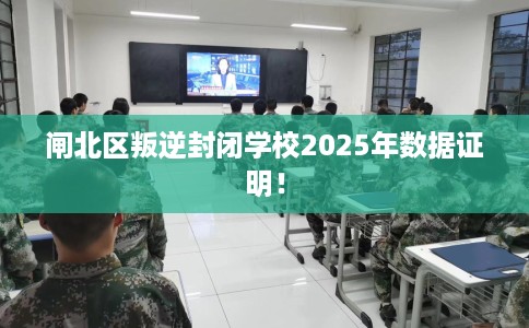 闸北区叛逆封闭学校2025年数据证明！