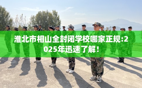 淮北市相山全封闭学校哪家正规:2025年迅速了解! 淮北市相山全封闭学校哪家正规:2025年迅速了解!