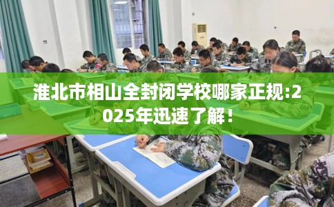 淮北市相山全封闭学校哪家正规:2025年迅速了解! 淮北市相山全封闭学校哪家正规:2025年迅速了解!