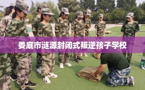 娄底市涟源封闭式叛逆孩子学校 娄底市涟源封闭式叛逆孩子学校