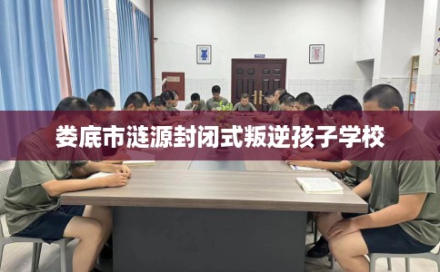 娄底市涟源封闭式叛逆孩子学校