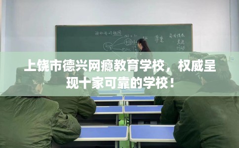上饶市德兴网瘾教育学校，权威呈现十家可靠的学校！