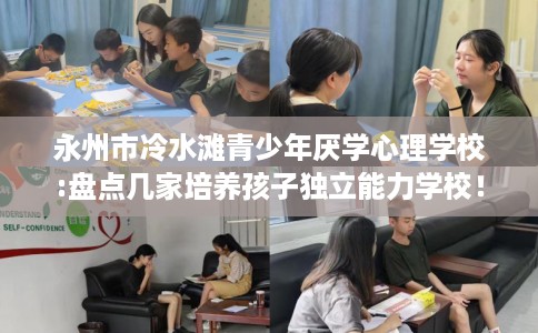 永州市冷水滩青少年厌学心理学校:盘点几家培养孩子独立能力学校！
