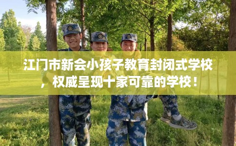 江门市新会小孩子教育封闭式学校，权威呈现十家可靠的学校！